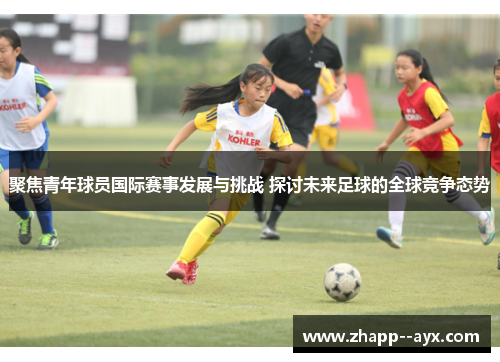 聚焦青年球员国际赛事发展与挑战 探讨未来足球的全球竞争态势