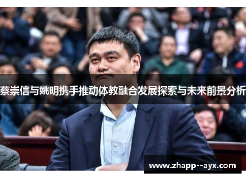 蔡崇信与姚明携手推动体教融合发展探索与未来前景分析 蔡崇信与姚明携手推动体教融合发展探索与未来前景分析