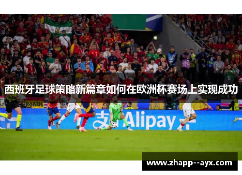 西班牙足球策略新篇章如何在欧洲杯赛场上实现成功