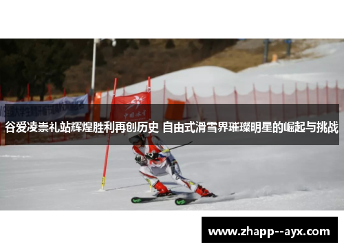 谷爱凌崇礼站辉煌胜利再创历史 自由式滑雪界璀璨明星的崛起与挑战