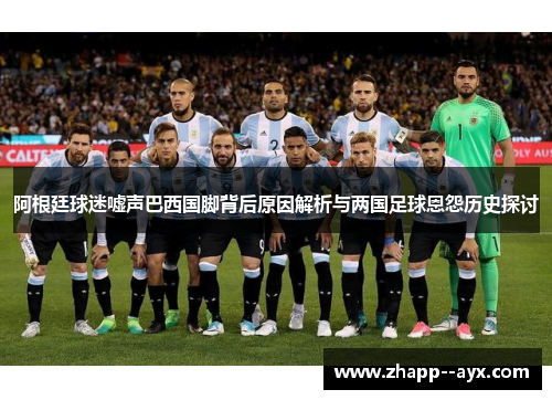 阿根廷球迷嘘声巴西国脚背后原因解析与两国足球恩怨历史探讨 阿根廷球迷嘘声巴西国脚背后原因解析与两国足球恩怨历史探讨