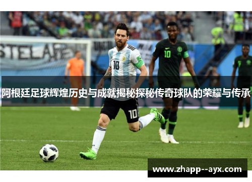 阿根廷足球辉煌历史与成就揭秘探秘传奇球队的荣耀与传承
