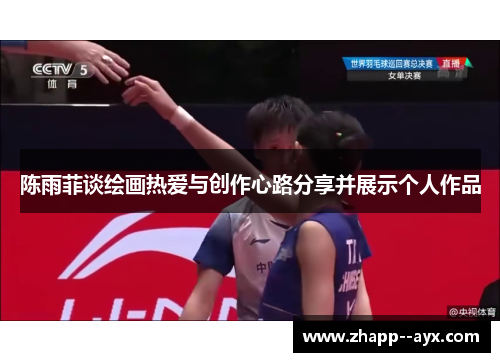 陈雨菲谈绘画热爱与创作心路分享并展示个人作品 陈雨菲谈绘画热爱与创作心路分享并展示个人作品