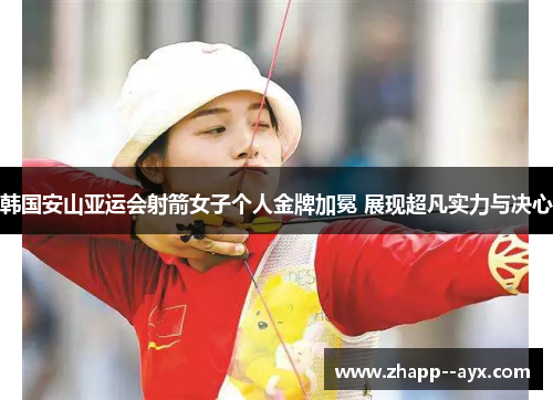 韩国安山亚运会射箭女子个人金牌加冕 展现超凡实力与决心