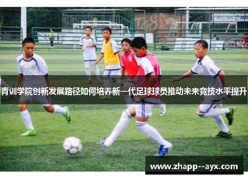 青训学院创新发展路径如何培养新一代足球球员推动未来竞技水平提升