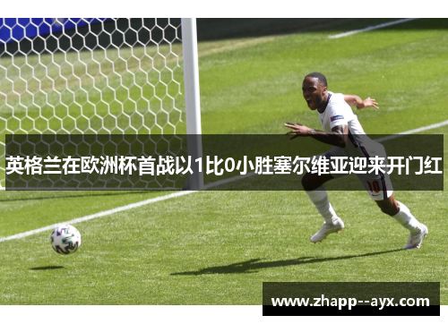 英格兰在欧洲杯首战以1比0小胜塞尔维亚迎来开门红