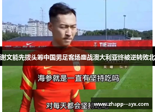谢文能先拔头筹中国男足客场鏖战澳大利亚终被逆转败北