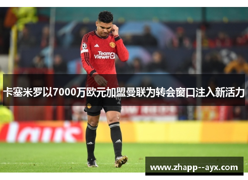 卡塞米罗以7000万欧元加盟曼联为转会窗口注入新活力