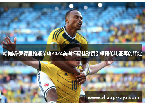 哈梅斯·罗德里格斯荣膺2024美洲杯最佳球员引领哥伦比亚再创辉煌