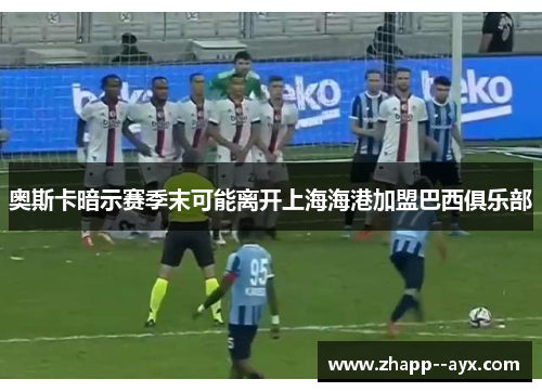 奥斯卡暗示赛季末可能离开上海海港加盟巴西俱乐部