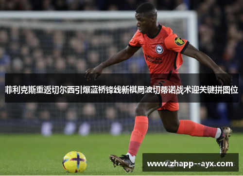 菲利克斯重返切尔西引爆蓝桥锋线新棋局波切蒂诺战术迎关键拼图位