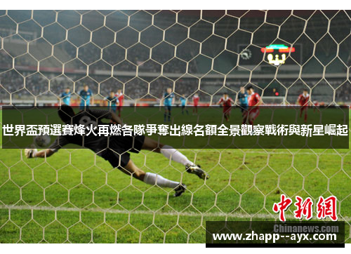 世界盃預選賽烽火再燃各隊爭奪出線名額全景觀察戰術與新星崛起 世界盃預選賽烽火再燃各隊爭奪出線名額全景觀察戰術與新星崛起