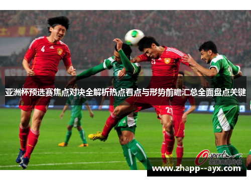 亚洲杯预选赛焦点对决全解析热点看点与形势前瞻汇总全面盘点关键 亚洲杯预选赛焦点对决全解析热点看点与形势前瞻汇总全面盘点关键