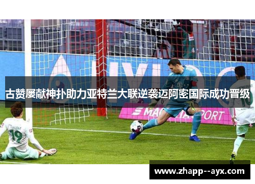 古赞屡献神扑助力亚特兰大联逆袭迈阿密国际成功晋级 古赞屡献神扑助力亚特兰大联逆袭迈阿密国际成功晋级