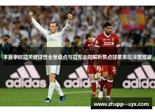 本赛季欧冠关键球员全景盘点与冠军走向解析焦点球星表现深度观察 本赛季欧冠关键球员全景盘点与冠军走向解析焦点球星表现深度观察